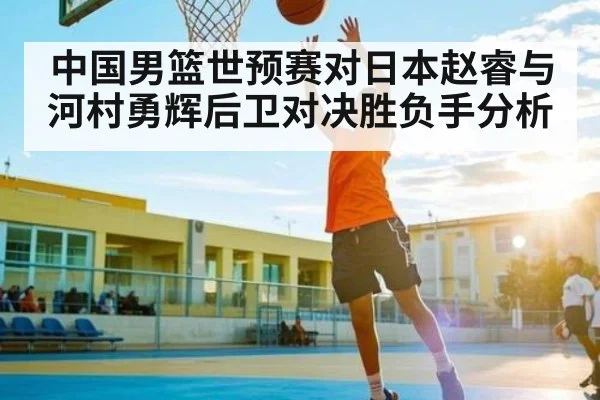 中国男篮世预赛对日本赵睿与河村勇辉后卫对决胜负手分析