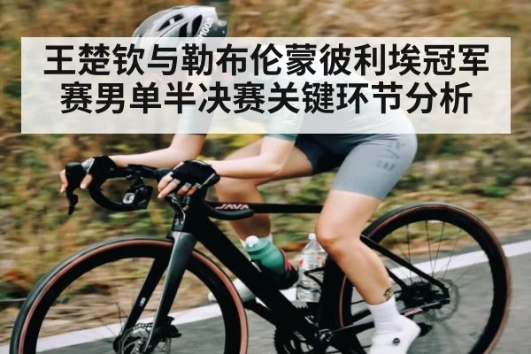 王楚钦与勒布伦蒙彼利埃冠军赛男单半决赛关键环节分析
