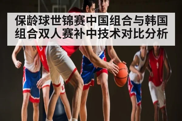 保龄球世锦赛中国组合与韩国组合双人赛补中技术对比分析