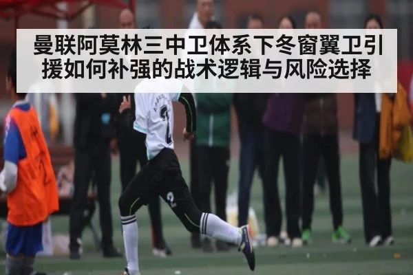 曼联阿莫林三中卫体系下冬窗翼卫引援如何补强的战术逻辑与风险选择